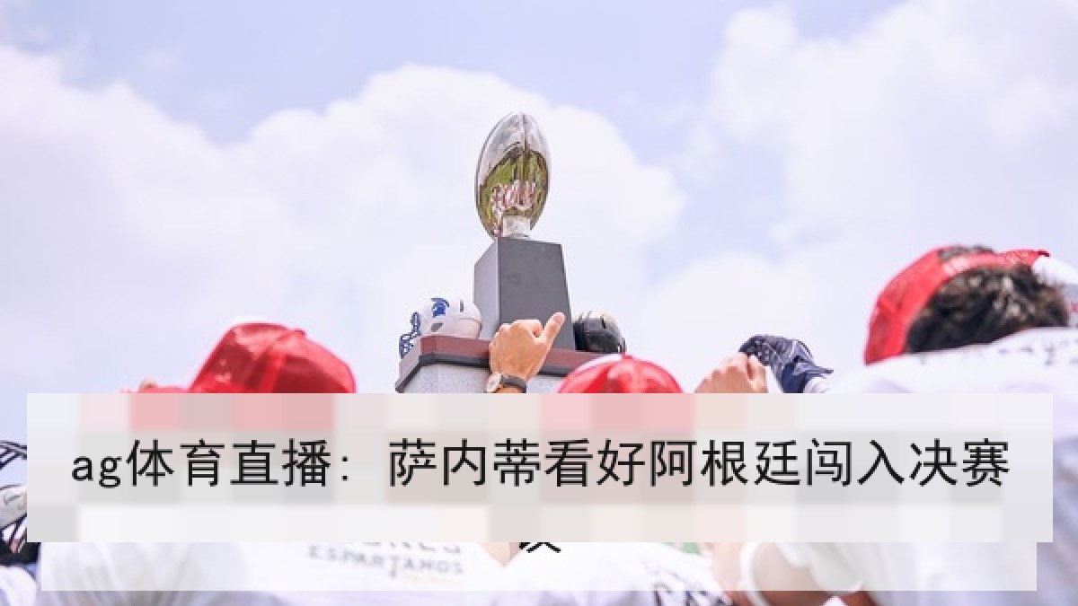 ag体育直播: 萨内蒂看好阿根廷闯入决赛 ag体育直播: 萨内蒂看好阿根廷闯入决赛
